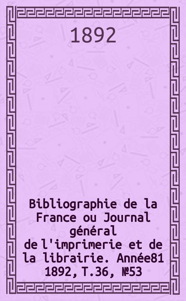 Bibliographie de la France ou Journal général de l'imprimerie et de la librairie. Année81 1892, T.36, №53