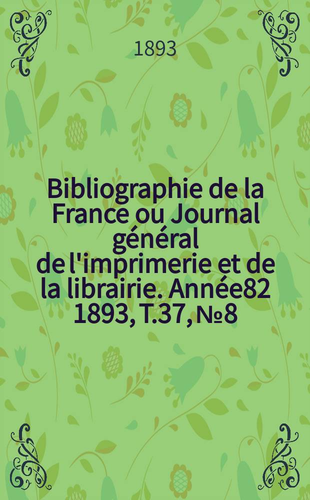 Bibliographie de la France ou Journal général de l'imprimerie et de la librairie. Année82 1893, T.37, №8