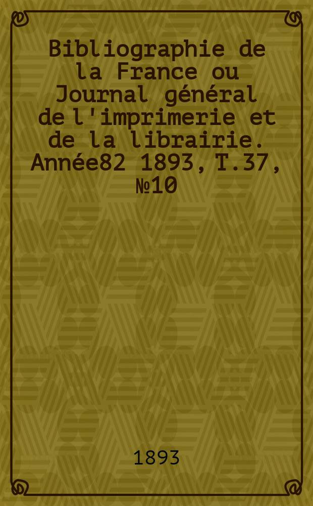 Bibliographie de la France ou Journal général de l'imprimerie et de la librairie. Année82 1893, T.37, №10