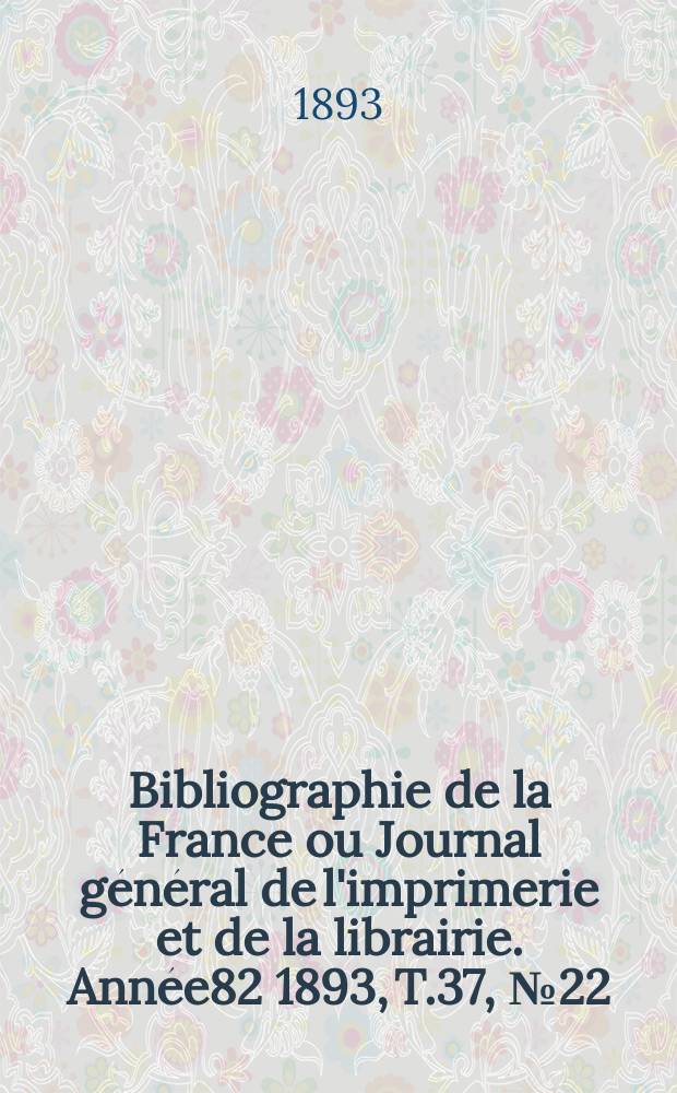 Bibliographie de la France ou Journal général de l'imprimerie et de la librairie. Année82 1893, T.37, №22