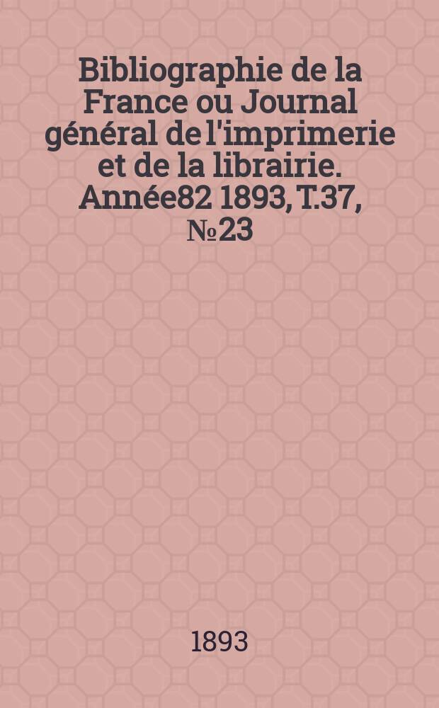 Bibliographie de la France ou Journal général de l'imprimerie et de la librairie. Année82 1893, T.37, №23