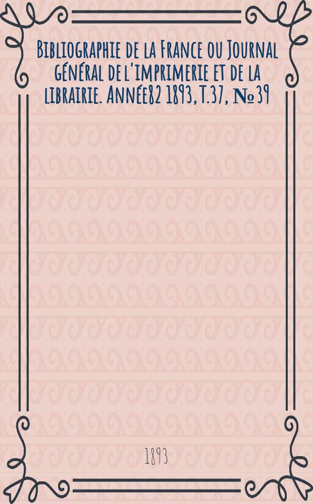 Bibliographie de la France ou Journal général de l'imprimerie et de la librairie. Année82 1893, T.37, №39
