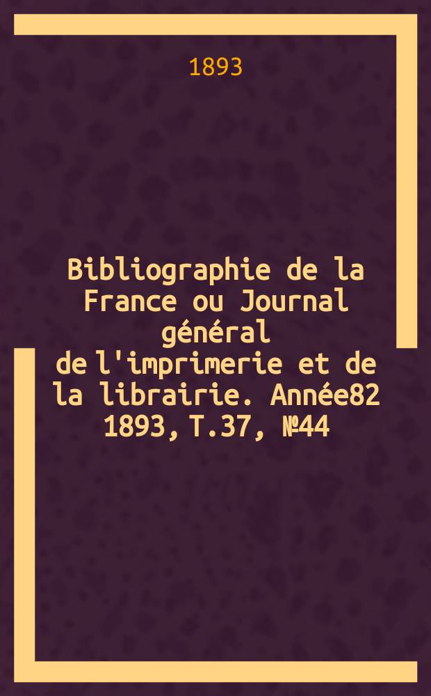 Bibliographie de la France ou Journal général de l'imprimerie et de la librairie. Année82 1893, T.37, №44