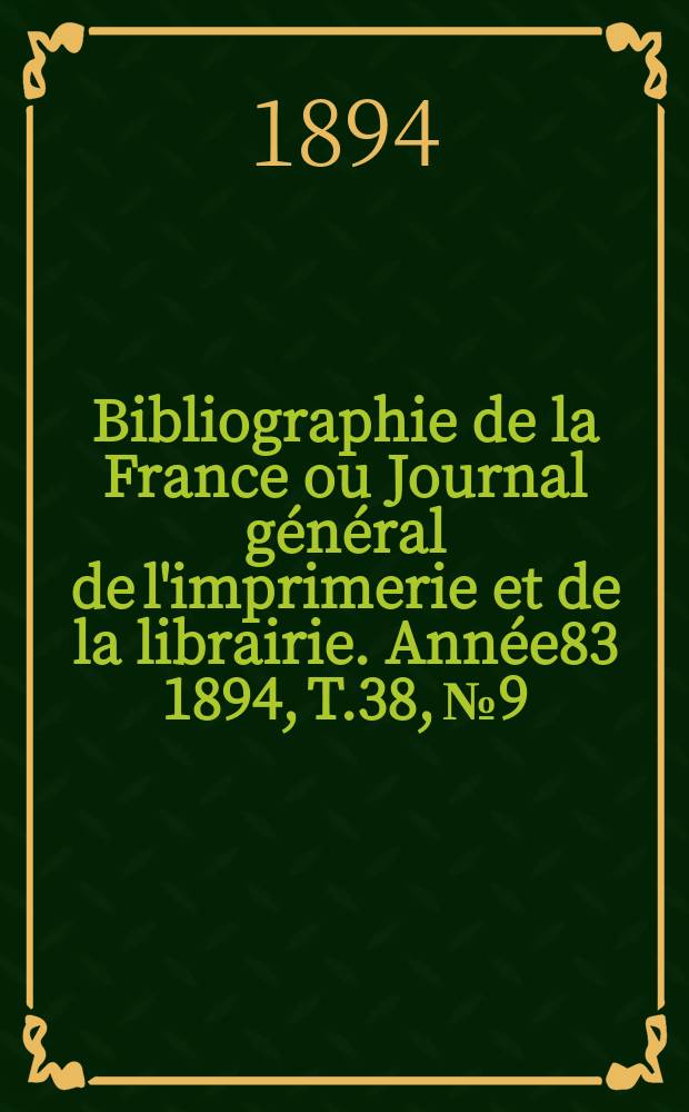 Bibliographie de la France ou Journal g&eacute;n&eacute;ral de l'imprimerie et de la librairie. Ann&eacute;e83 1894, T.38, №9