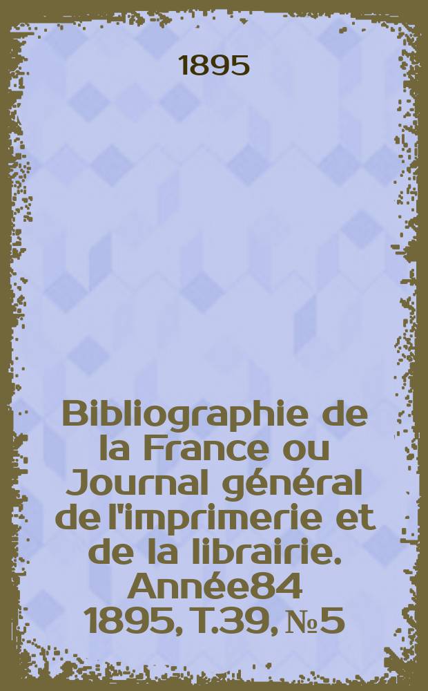 Bibliographie de la France ou Journal général de l'imprimerie et de la librairie. Année84 1895, T.39, №5