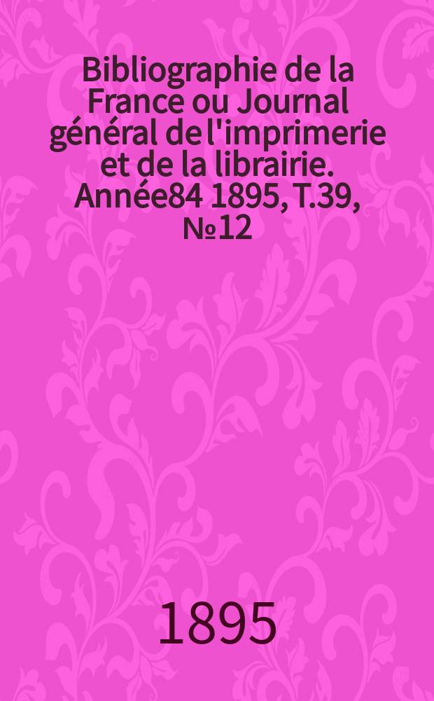 Bibliographie de la France ou Journal général de l'imprimerie et de la librairie. Année84 1895, T.39, №12