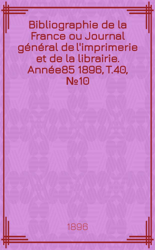Bibliographie de la France ou Journal g&eacute;n&eacute;ral de l'imprimerie et de la librairie. Ann&eacute;e85 1896, T.40, №10