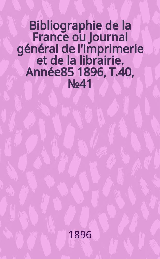 Bibliographie de la France ou Journal g&eacute;n&eacute;ral de l'imprimerie et de la librairie. Ann&eacute;e85 1896, T.40, №41