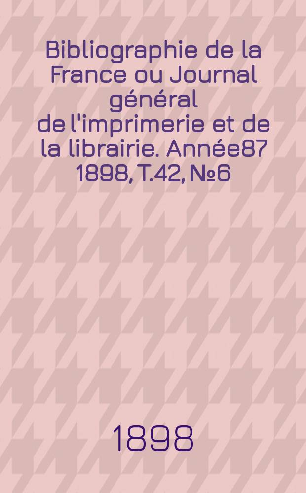 Bibliographie de la France ou Journal général de l'imprimerie et de la librairie. Année87 1898, T.42, №6