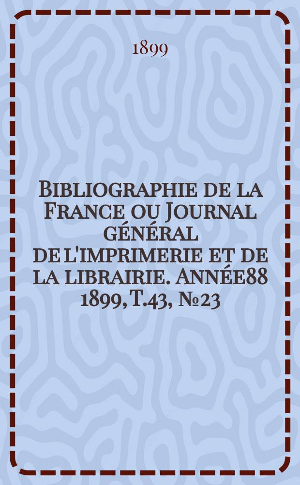 Bibliographie de la France ou Journal général de l'imprimerie et de la librairie. Année88 1899, T.43, №23