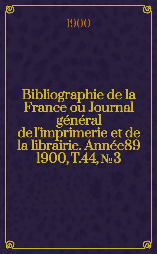 Bibliographie de la France ou Journal g&eacute;n&eacute;ral de l'imprimerie et de la librairie. Ann&eacute;e89 1900, T.44, №3