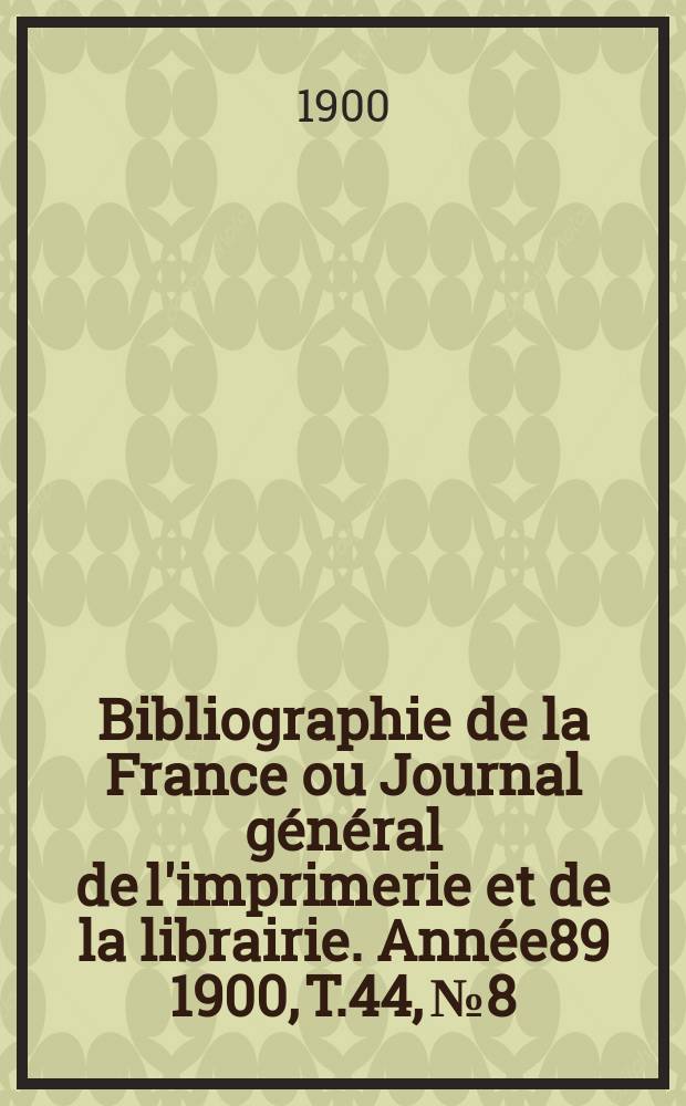 Bibliographie de la France ou Journal général de l'imprimerie et de la librairie. Année89 1900, T.44, №8