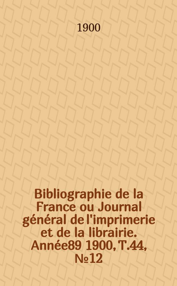 Bibliographie de la France ou Journal général de l'imprimerie et de la librairie. Année89 1900, T.44, №12