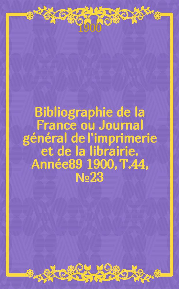 Bibliographie de la France ou Journal général de l'imprimerie et de la librairie. Année89 1900, T.44, №23