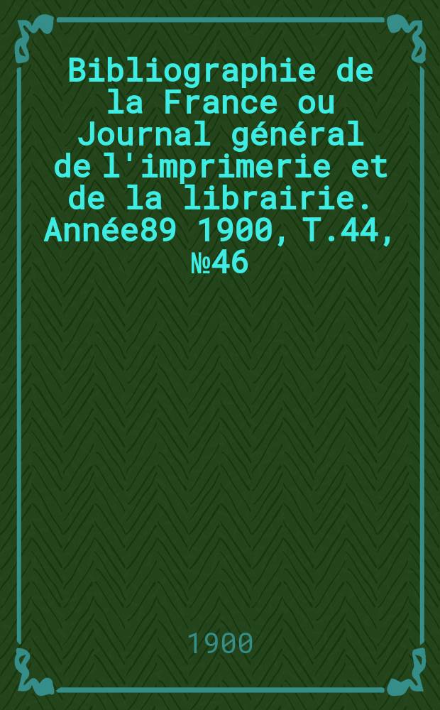 Bibliographie de la France ou Journal général de l'imprimerie et de la librairie. Année89 1900, T.44, №46