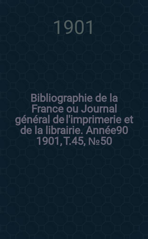 Bibliographie de la France ou Journal général de l'imprimerie et de la librairie. Année90 1901, T.45, №50