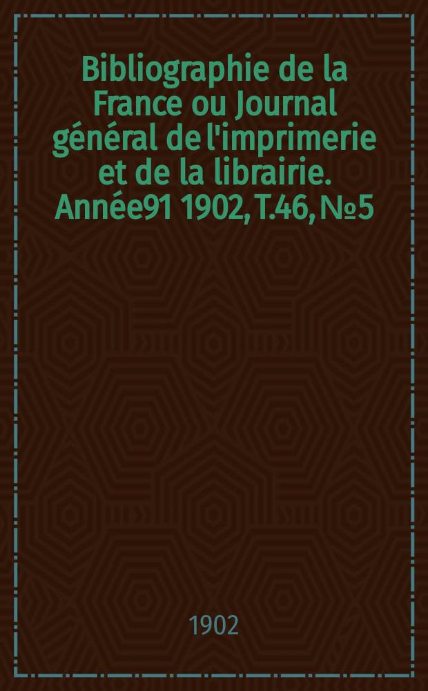 Bibliographie de la France ou Journal général de l'imprimerie et de la librairie. Année91 1902, T.46, №5