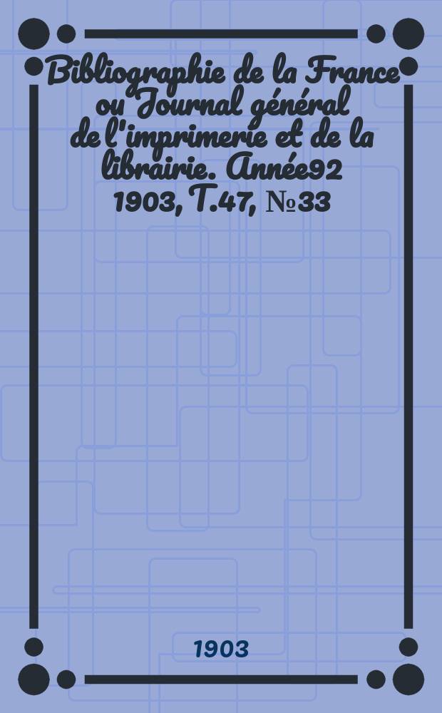 Bibliographie de la France ou Journal général de l'imprimerie et de la librairie. Année92 1903, T.47, №33
