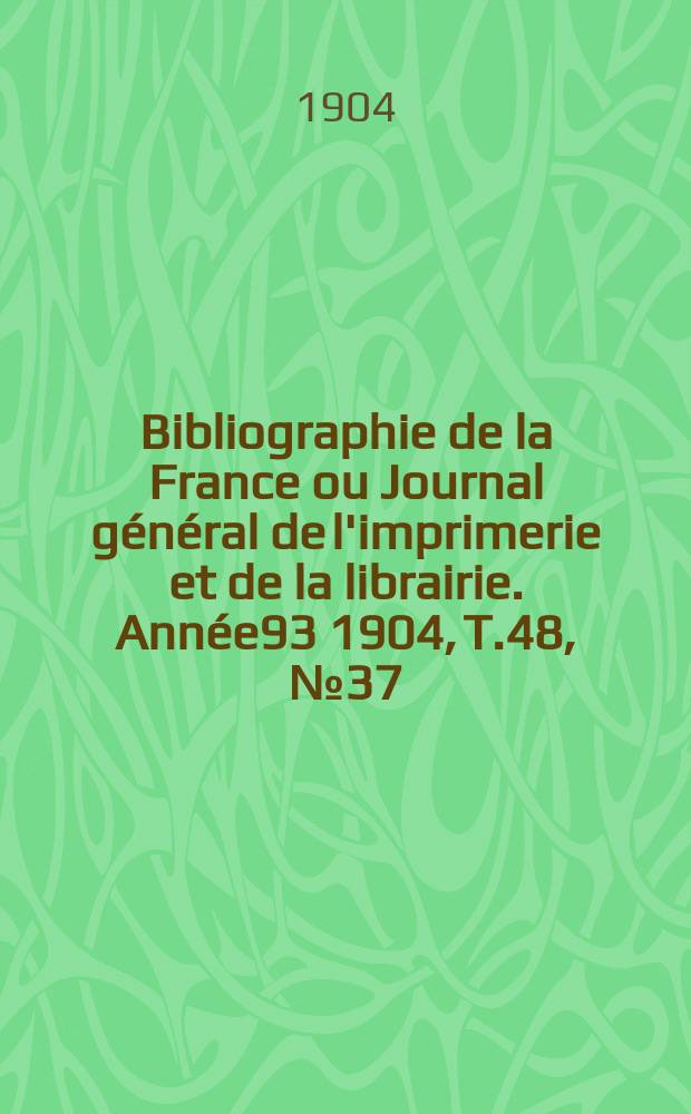 Bibliographie de la France ou Journal g&eacute;n&eacute;ral de l'imprimerie et de la librairie. Ann&eacute;e93 1904, T.48, №37
