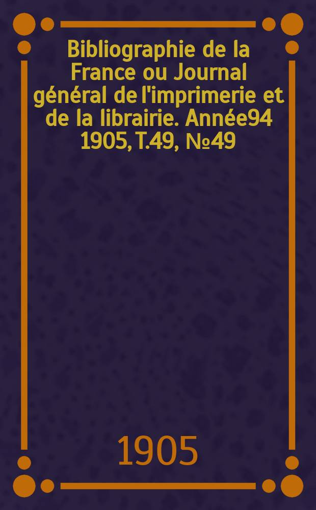 Bibliographie de la France ou Journal général de l'imprimerie et de la librairie. Année94 1905, T.49, №49