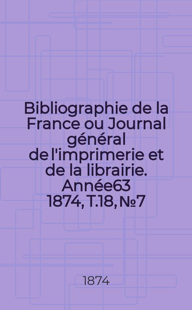 Bibliographie de la France ou Journal g&eacute;n&eacute;ral de l'imprimerie et de la librairie. Ann&eacute;e63 1874, T.18, №7