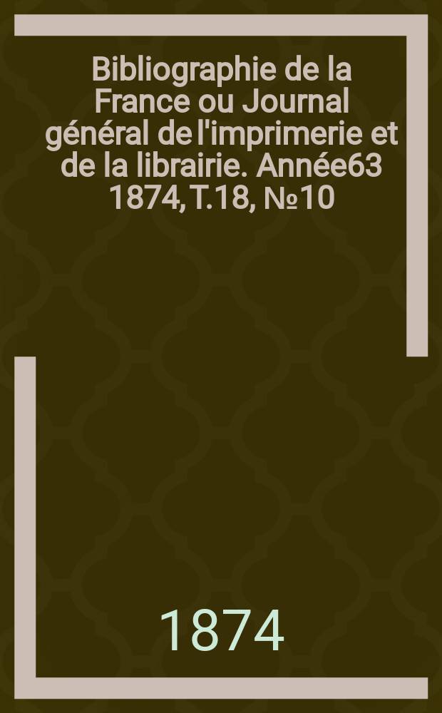 Bibliographie de la France ou Journal général de l'imprimerie et de la librairie. Année63 1874, T.18, №10