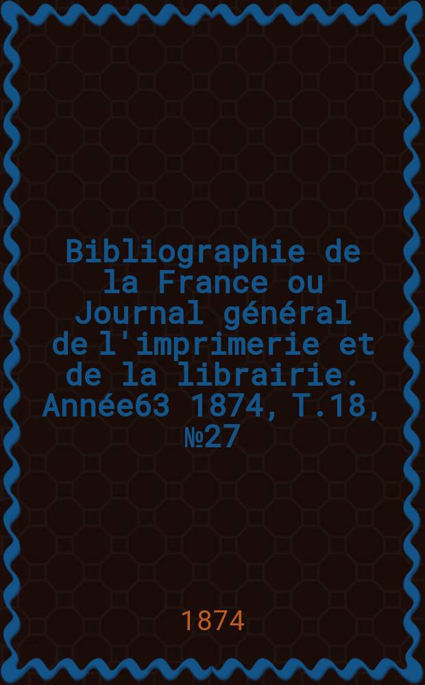 Bibliographie de la France ou Journal général de l'imprimerie et de la librairie. Année63 1874, T.18, №27