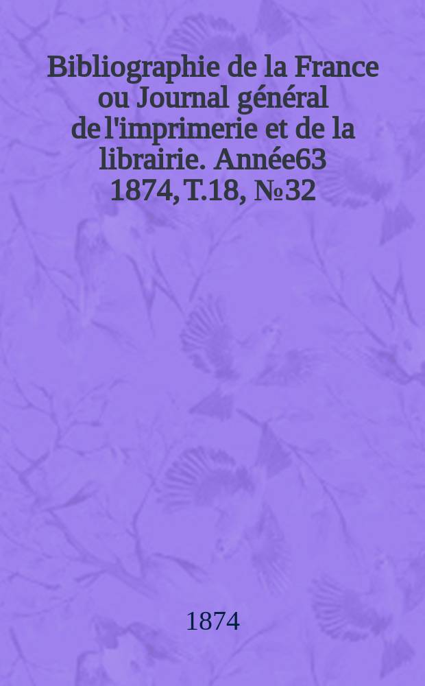 Bibliographie de la France ou Journal g&eacute;n&eacute;ral de l'imprimerie et de la librairie. Ann&eacute;e63 1874, T.18, №32