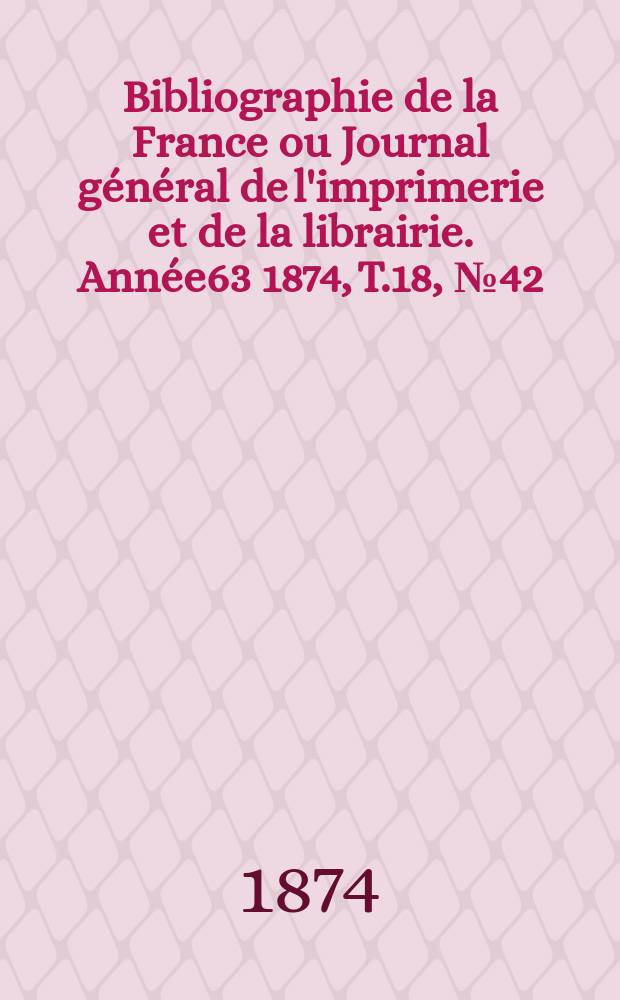 Bibliographie de la France ou Journal général de l'imprimerie et de la librairie. Année63 1874, T.18, №42