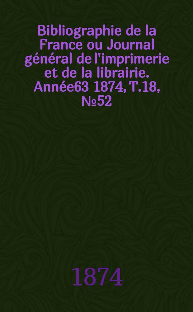 Bibliographie de la France ou Journal g&eacute;n&eacute;ral de l'imprimerie et de la librairie. Ann&eacute;e63 1874, T.18, №52