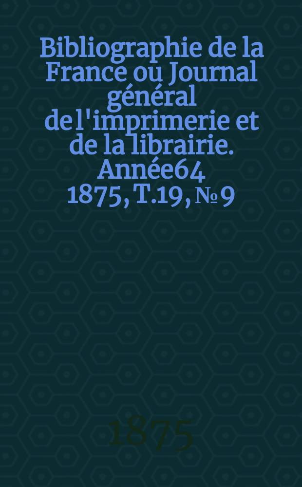 Bibliographie de la France ou Journal général de l'imprimerie et de la librairie. Année64 1875, T.19, №9