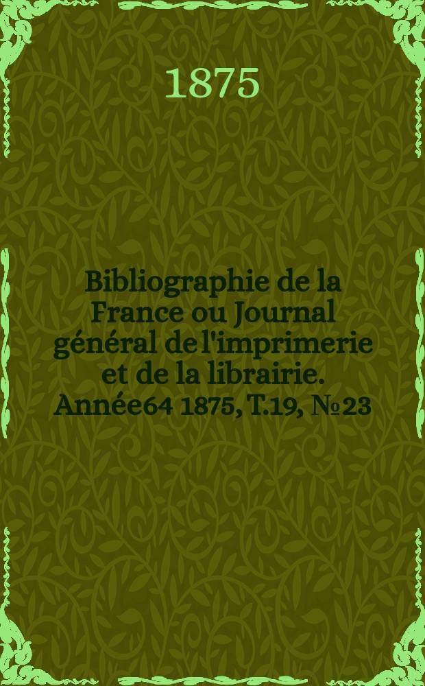 Bibliographie de la France ou Journal général de l'imprimerie et de la librairie. Année64 1875, T.19, №23