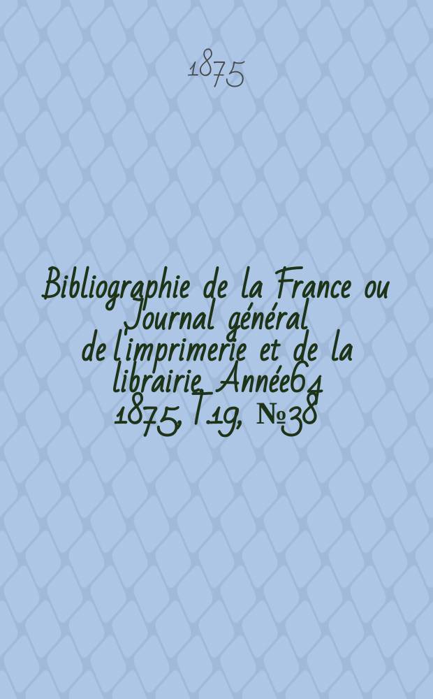Bibliographie de la France ou Journal général de l'imprimerie et de la librairie. Année64 1875, T.19, №38