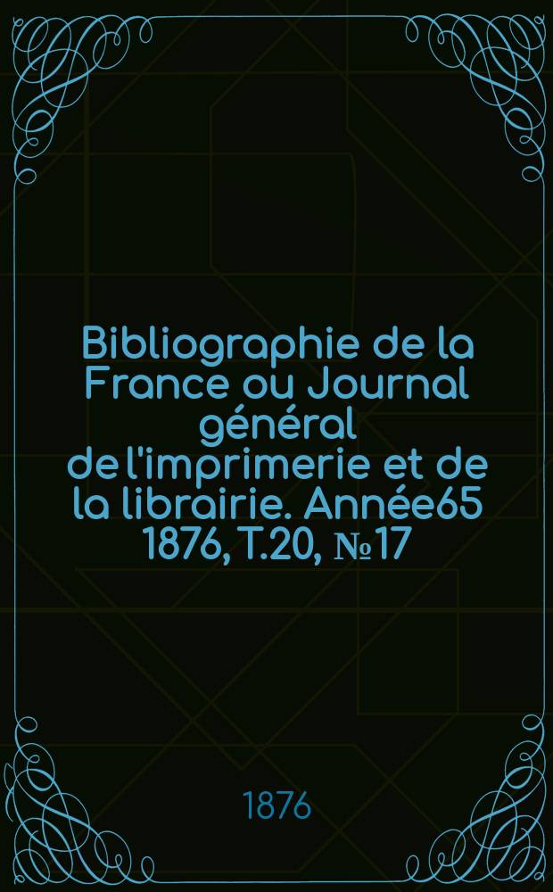 Bibliographie de la France ou Journal général de l'imprimerie et de la librairie. Année65 1876, T.20, №17