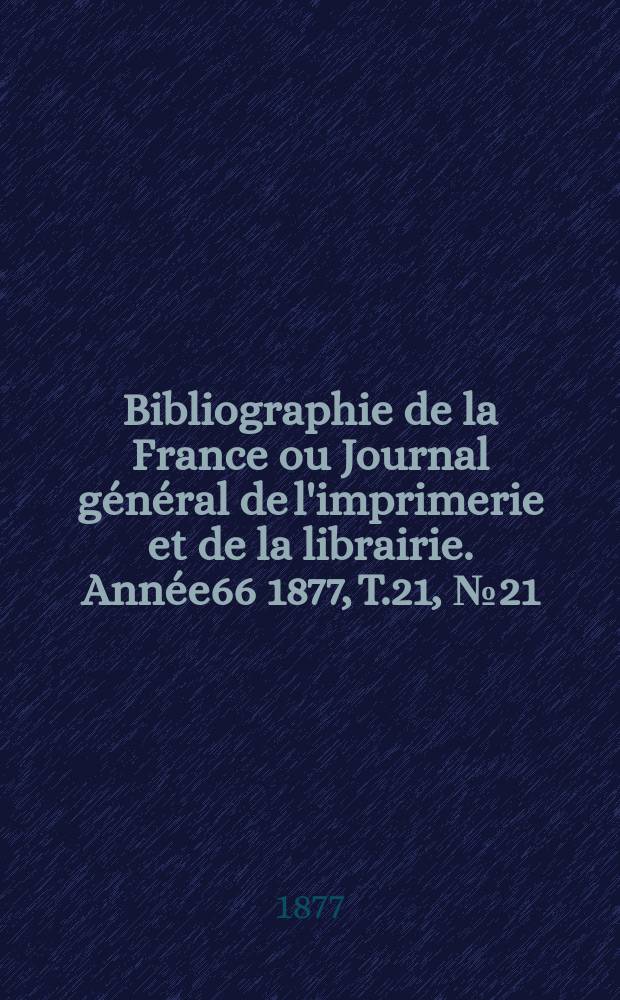 Bibliographie de la France ou Journal général de l'imprimerie et de la librairie. Année66 1877, T.21, №21