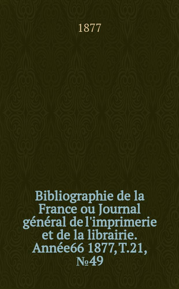 Bibliographie de la France ou Journal général de l'imprimerie et de la librairie. Année66 1877, T.21, №49