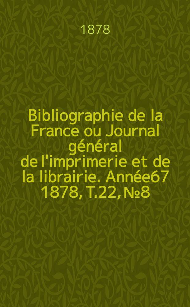 Bibliographie de la France ou Journal général de l'imprimerie et de la librairie. Année67 1878, T.22, №8