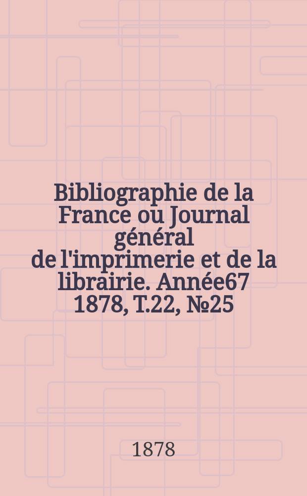 Bibliographie de la France ou Journal général de l'imprimerie et de la librairie. Année67 1878, T.22, №25
