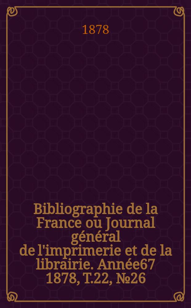 Bibliographie de la France ou Journal général de l'imprimerie et de la librairie. Année67 1878, T.22, №26