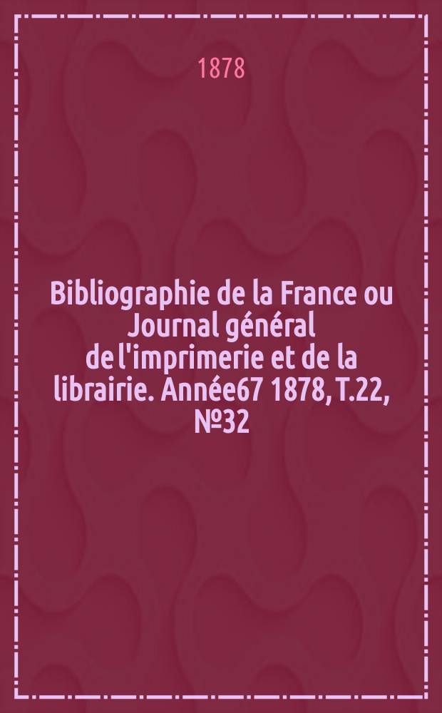 Bibliographie de la France ou Journal g&eacute;n&eacute;ral de l'imprimerie et de la librairie. Ann&eacute;e67 1878, T.22, №32