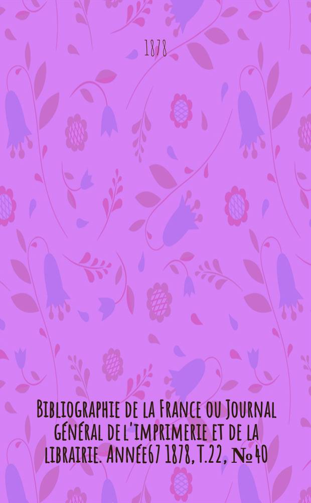 Bibliographie de la France ou Journal général de l'imprimerie et de la librairie. Année67 1878, T.22, №40