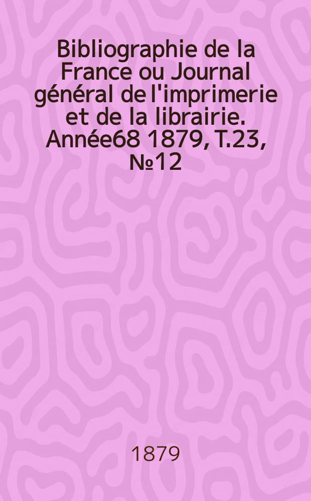 Bibliographie de la France ou Journal général de l'imprimerie et de la librairie. Année68 1879, T.23, №12