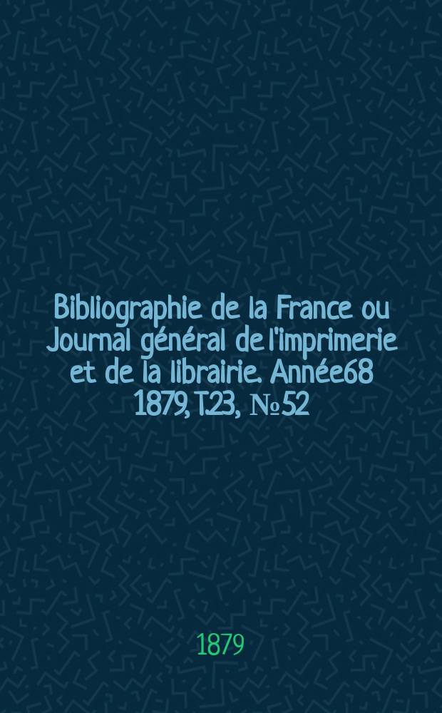 Bibliographie de la France ou Journal g&eacute;n&eacute;ral de l'imprimerie et de la librairie. Ann&eacute;e68 1879, T.23, №52