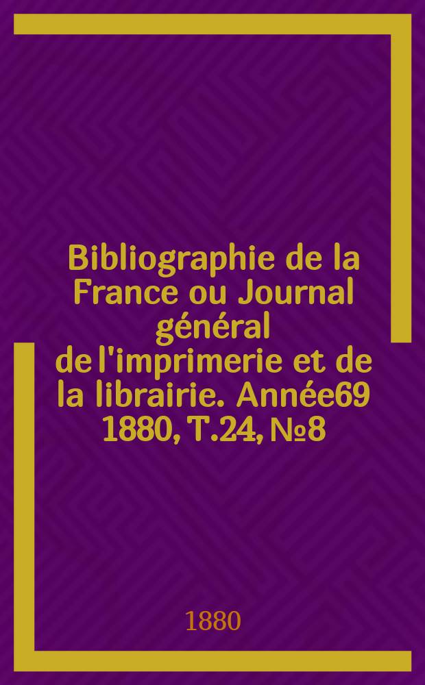 Bibliographie de la France ou Journal général de l'imprimerie et de la librairie. Année69 1880, T.24, №8