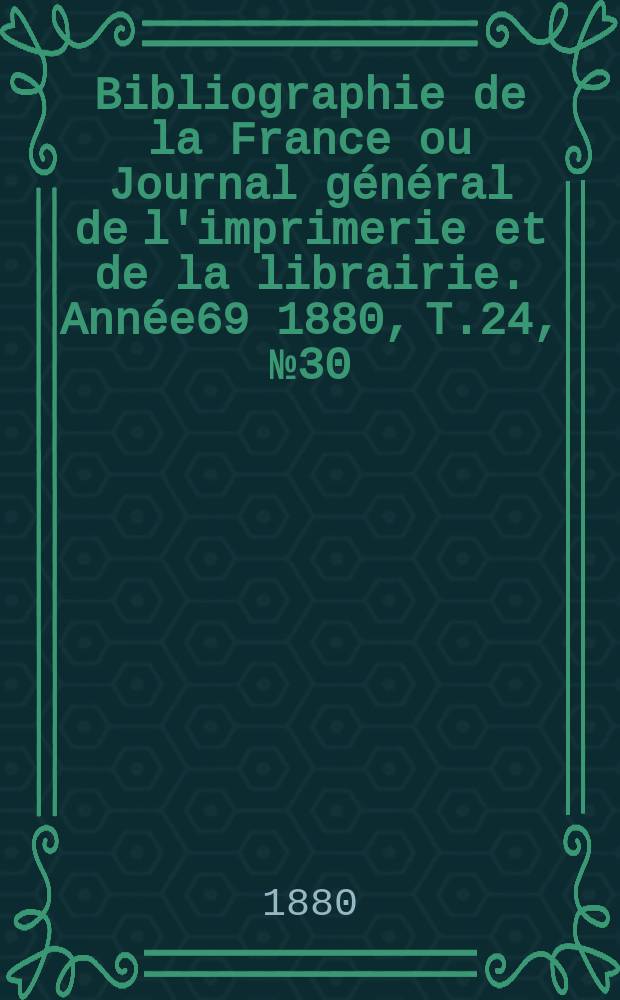 Bibliographie de la France ou Journal g&eacute;n&eacute;ral de l'imprimerie et de la librairie. Ann&eacute;e69 1880, T.24, №30