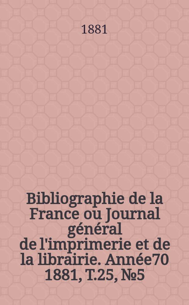 Bibliographie de la France ou Journal général de l'imprimerie et de la librairie. Année70 1881, T.25, №5