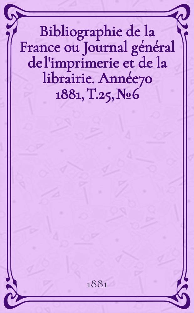 Bibliographie de la France ou Journal général de l'imprimerie et de la librairie. Année70 1881, T.25, №6