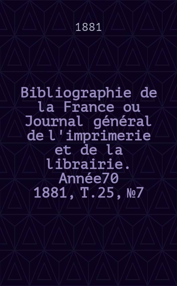 Bibliographie de la France ou Journal général de l'imprimerie et de la librairie. Année70 1881, T.25, №7
