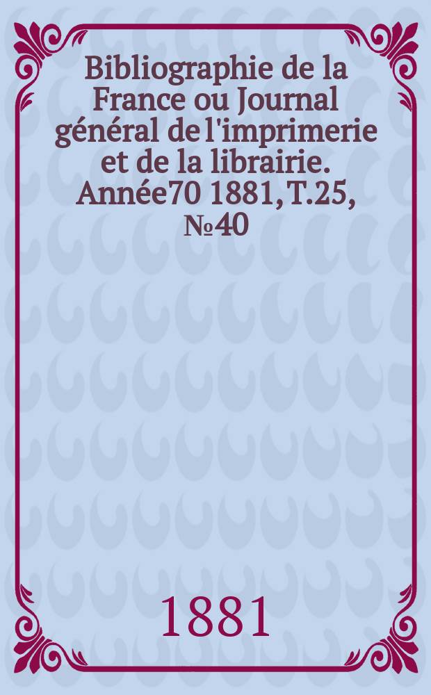Bibliographie de la France ou Journal général de l'imprimerie et de la librairie. Année70 1881, T.25, №40