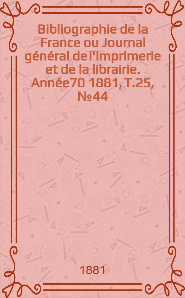 Bibliographie de la France ou Journal général de l'imprimerie et de la librairie. Année70 1881, T.25, №44